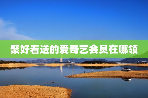 聚好看送的爱奇艺会员在哪领