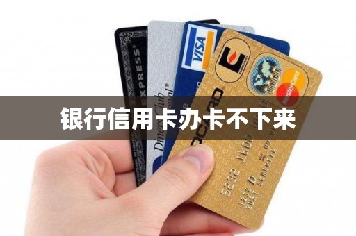 银行信用卡办卡不下来