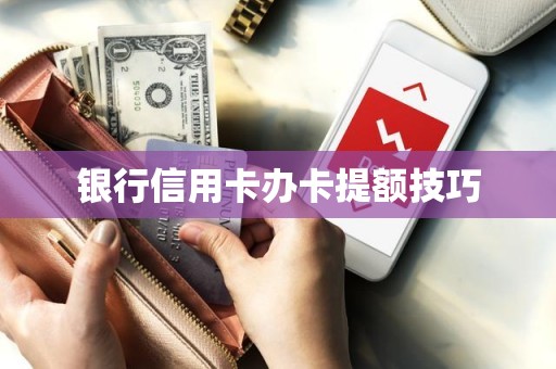 银行信用卡办卡提额技巧