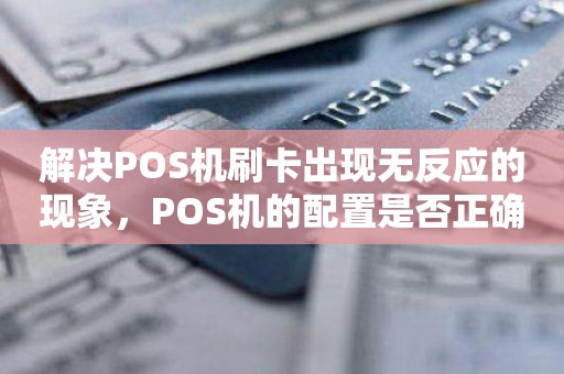 解决POS机刷卡出现无反应的现象，POS机的配置是否正确