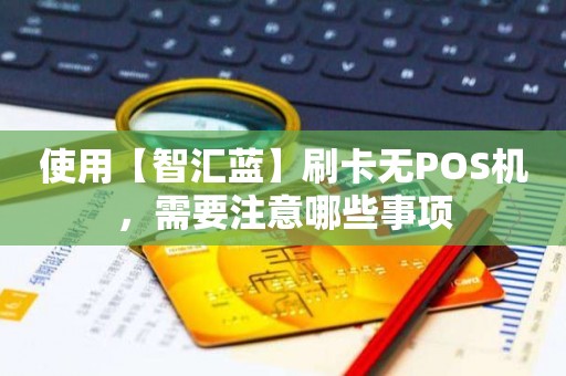 使用【智汇蓝】刷卡无POS机，需要注意哪些事项