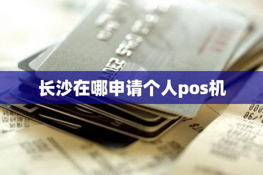 长沙在哪申请个人pos机