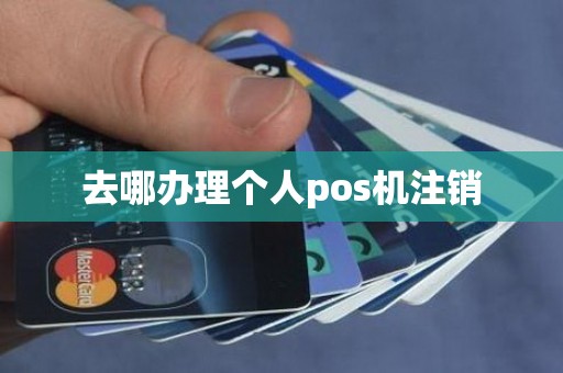 去哪办理个人pos机注销