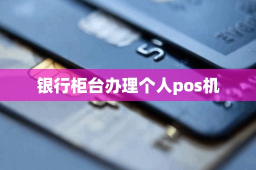 银行柜台办理个人pos机