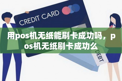 用pos机无纸能刷卡成功吗，pos机无纸刷卡成功么