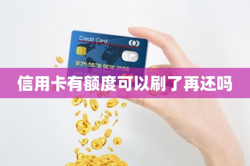 信用卡有额度可以刷了再还吗